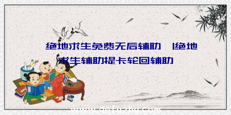 「绝地求生免费无后辅助」|绝地求生辅助提卡轮回辅助